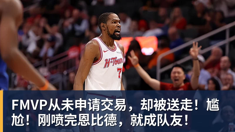 澳门十大正规电子游戏平台FMVP从未申请交易，却被送走！尴尬！刚喷完恩比德，就成队友！