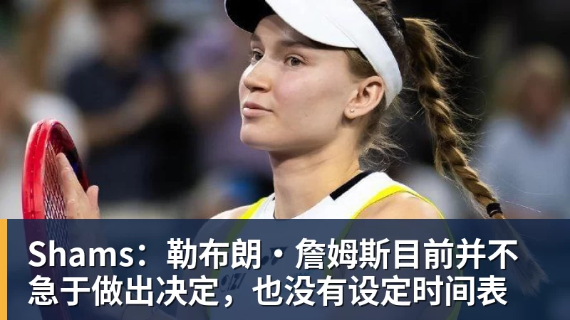 澳门十大正规电子游戏平台Shams:勒布朗·詹姆斯目前并不急于做出决定,也没有设定时间表