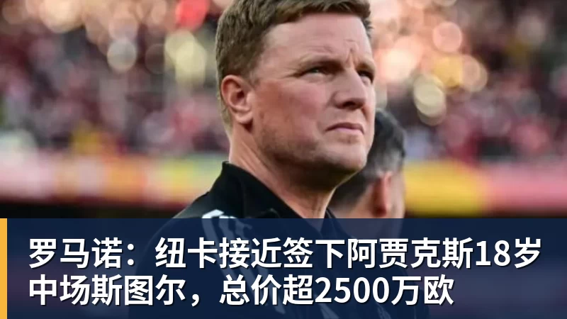 澳门十大正规电子游戏平台罗马诺:纽卡接近签下阿贾克斯18岁中场斯图尔,总价超2500万欧