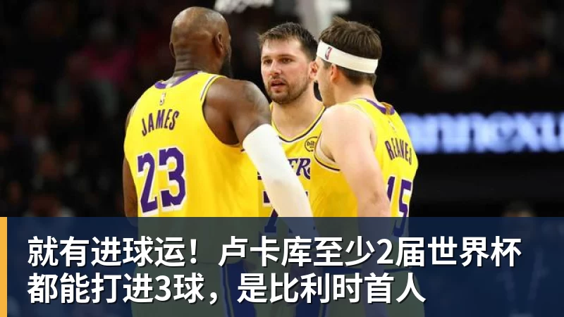 澳门十大正规电子游戏平台就有进球运！卢卡库至少2届世界杯都能打进3球，是比利时首人