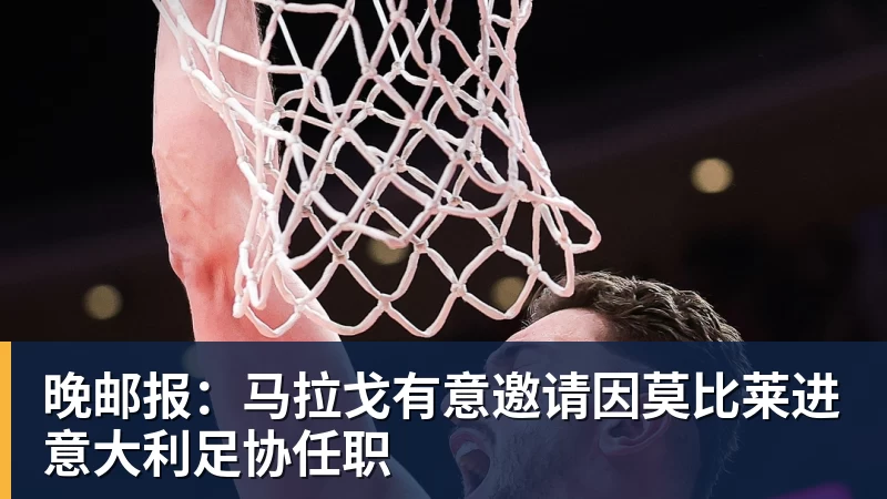 澳门十大正规电子游戏平台晚邮报:马拉戈有意邀请因莫比莱进意大利足协任职