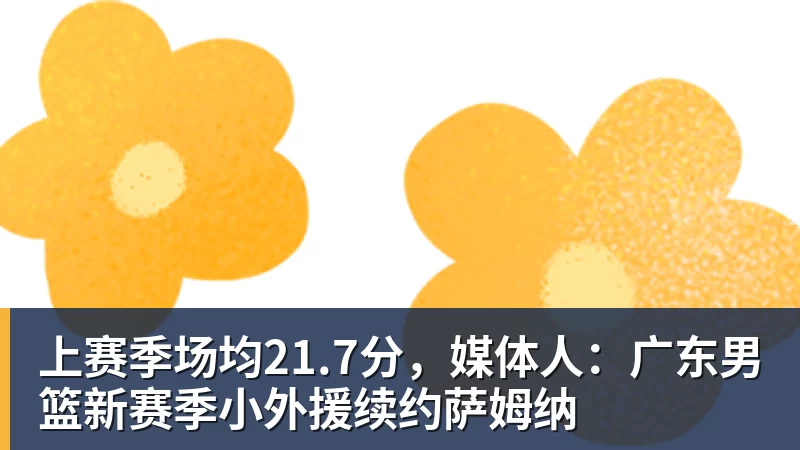 澳门十大正规电子游戏平台上赛季场均21.7分，媒体人：广东男篮新赛季小外援续约萨姆纳